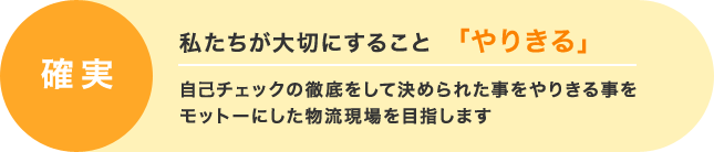 確実 私たちが大切にすること「やりきる」 自己チェックの徹底をして決められた事をやりきる事をモットーにした物流現場を目指します