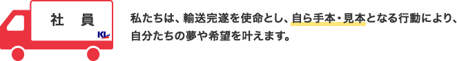 社員 私たちは、輸送完遂を使命とし、自ら手本・見本となる行動により、自分たちの夢や希望を叶えます。