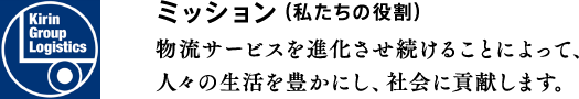 ミッション（私たちの役割）物流サービスを進化させ続けることによって、人々の生活を豊かにし、社会に貢献します。