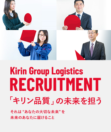 Kirin Group Logistics RECRUITMENT 「キリン品質」の未来を担う それは”あなたの大切な未来”を未来のあなたに届けること