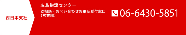 西日本支社 広島物流センター ご相談・お問い合わせお電話受付窓口（営業部） TEL06-6430-5851