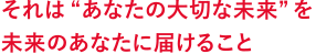 それは “あなたの大切な未来” を未来のあなたに届けること