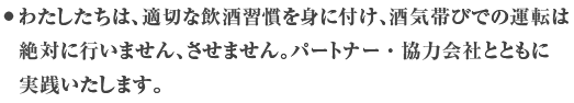 わたしたちは、プロとして、飲酒・酒気帯びでの運転は絶対行いません。適正な飲酒習慣を身に着け、休日でも適正飲酒を実践します。