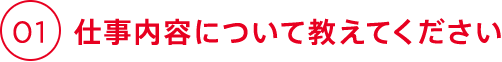 01 仕事内容について教えてください