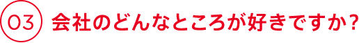 03 会社のどんなところが好きですか？
