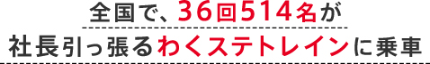 全国で、36回514名が社長ひっぱるわくステトレインに乗車